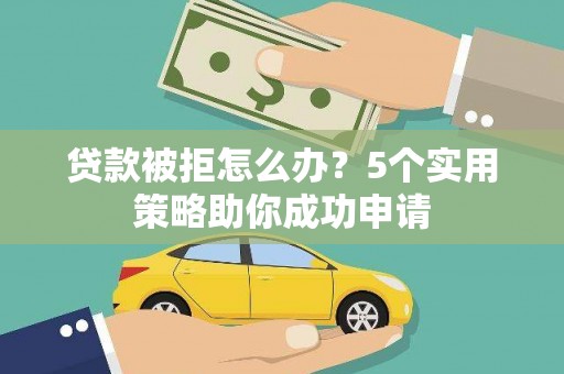 滁州贷款被拒怎么办？5个实用策略助你成功申请