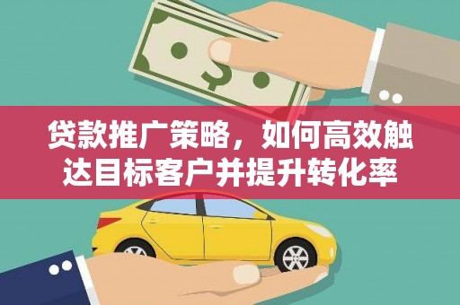 滁州贷款推广策略，如何高效触达目标客户并提升转化率