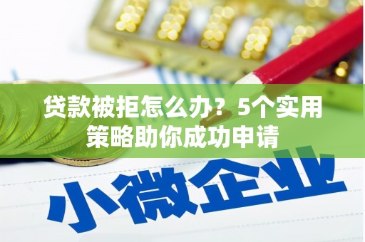 滁州贷款被拒怎么办？5个实用策略助你成功申请