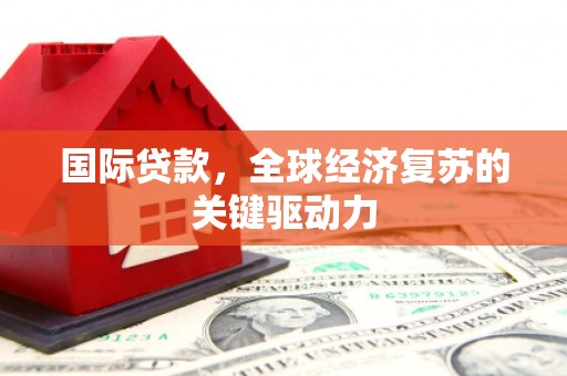 滁州国际贷款，全球经济复苏的关键驱动力