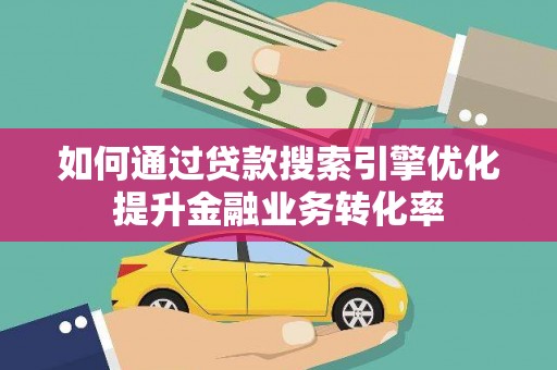 滁州如何通过贷款搜索引擎优化提升金融业务转化率