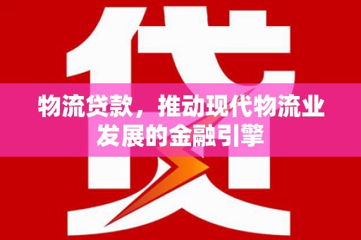 滁州物流贷款，推动现代物流业发展的金融引擎