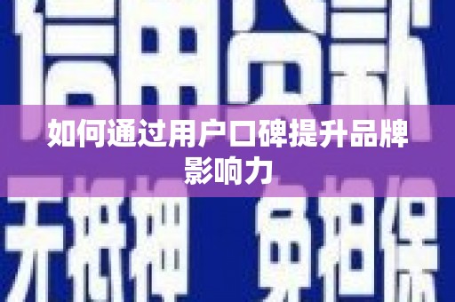 滁州如何通过用户口碑提升品牌影响力