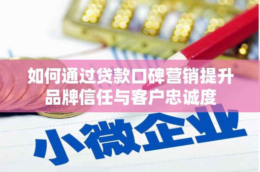 滁州如何通过贷款口碑营销提升品牌信任与客户忠诚度