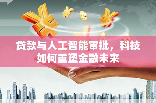 滁州贷款与人工智能审批，科技如何重塑金融未来