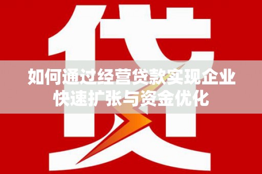 滁州如何通过经营贷款实现企业快速扩张与资金优化