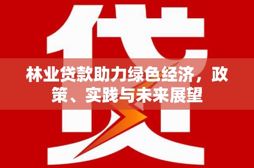 滁州林业贷款助力绿色经济，政策、实践与未来展望