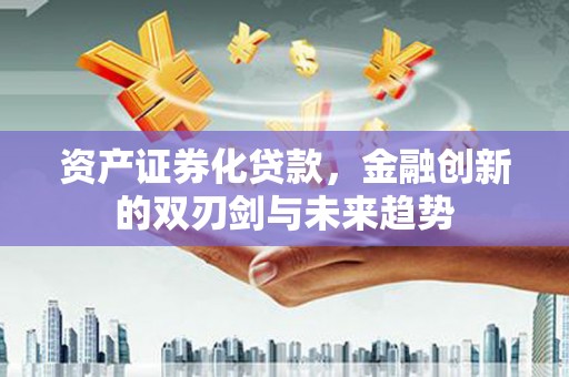 滁州资产证券化贷款，金融创新的双刃剑与未来趋势