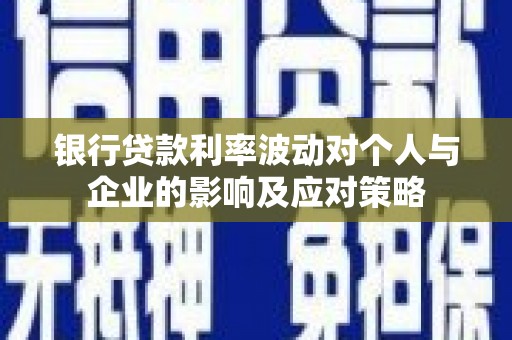 滁州银行贷款利率波动对个人与企业的影响及应对策略