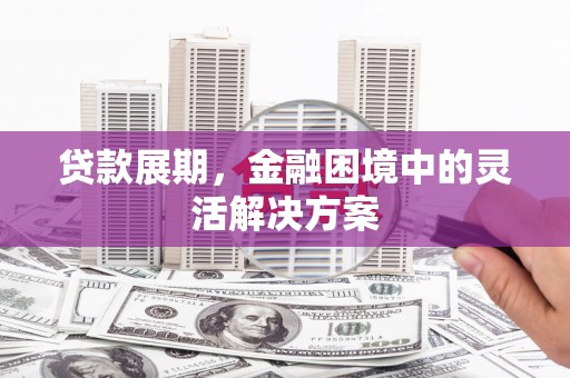 滁州贷款展期，金融困境中的灵活解决方案