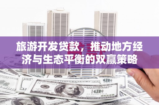 滁州旅游开发贷款，推动地方经济与生态平衡的双赢策略