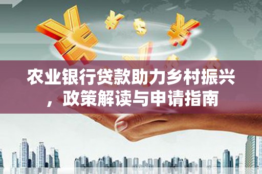 滁州农业银行贷款助力乡村振兴，政策解读与申请指南