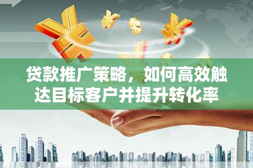 滁州贷款推广策略，如何高效触达目标客户并提升转化率