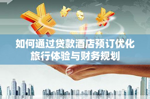 滁州如何通过贷款酒店预订优化旅行体验与财务规划