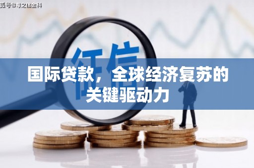 滁州国际贷款，全球经济复苏的关键驱动力