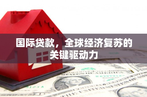 滁州国际贷款，全球经济复苏的关键驱动力