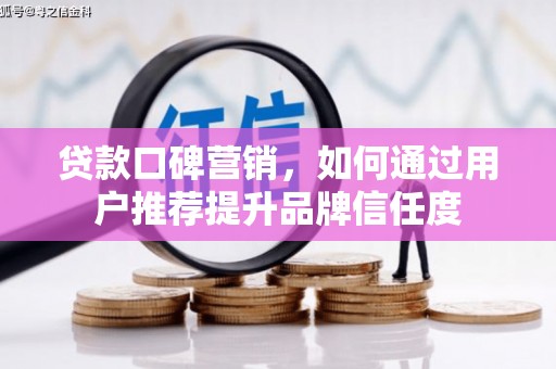 滁州贷款口碑营销，如何通过用户推荐提升品牌信任度