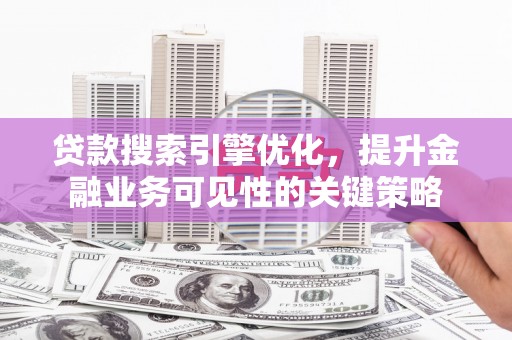 滁州贷款搜索引擎优化，提升金融业务可见性的关键策略
