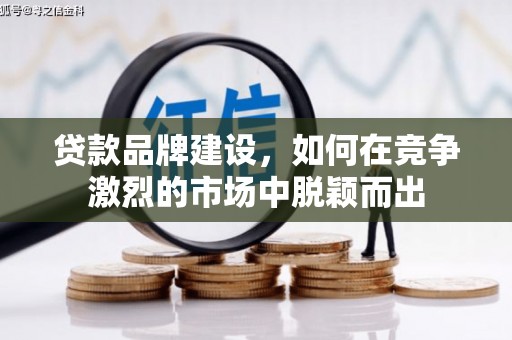滁州贷款品牌建设，如何在竞争激烈的市场中脱颖而出