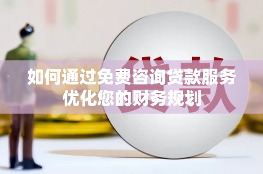 滁州如何通过免费咨询贷款服务优化您的财务规划