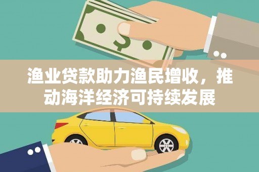 滁州渔业贷款助力渔民增收，推动海洋经济可持续发展