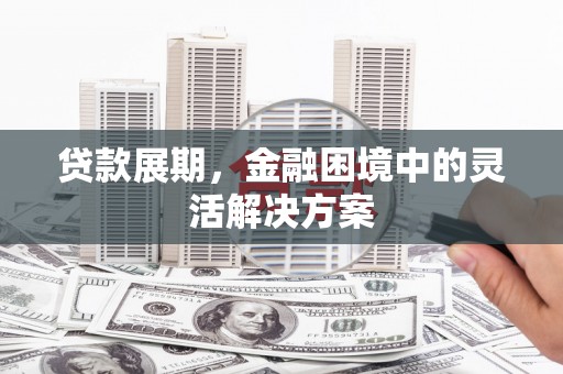 滁州贷款展期，金融困境中的灵活解决方案