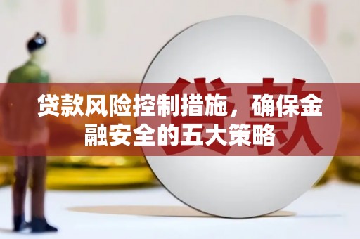 滁州贷款风险控制措施，确保金融安全的五大策略