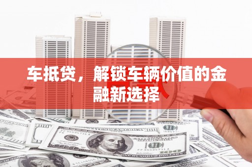 滁州车抵贷，解锁车辆价值的金融新选择