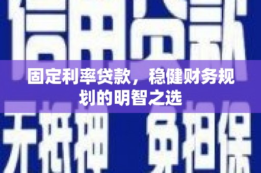 滁州固定利率贷款，稳健财务规划的明智之选