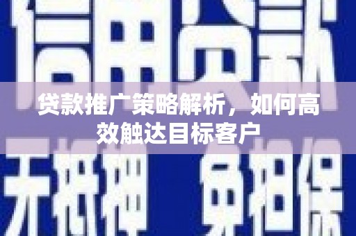 滁州贷款推广策略解析，如何高效触达目标客户