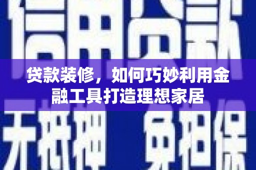 滁州贷款装修，如何巧妙利用金融工具打造理想家居