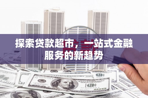 滁州探索贷款超市，一站式金融服务的新趋势