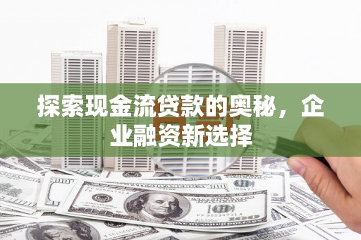 滁州探索现金流贷款的奥秘，企业融资新选择