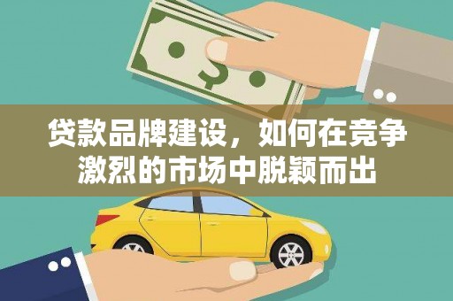 滁州贷款品牌建设，如何在竞争激烈的市场中脱颖而出