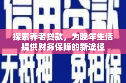 滁州探索养老贷款，为晚年生活提供财务保障的新途径