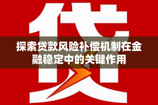 滁州探索贷款风险补偿机制在金融稳定中的关键作用