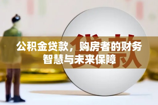 滁州公积金贷款，购房者的财务智慧与未来保障