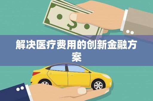 滁州解决医疗费用的创新金融方案
