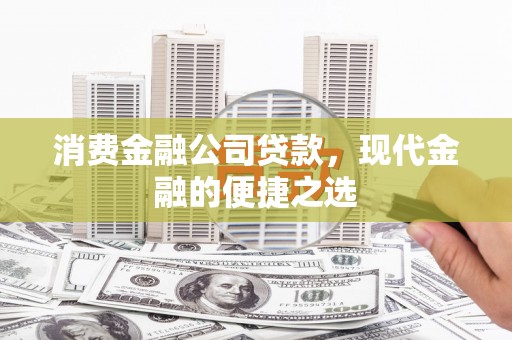 滁州消费金融公司贷款，现代金融的便捷之选