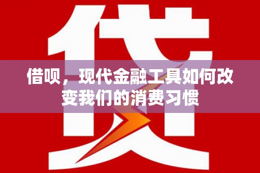 滁州借呗，现代金融工具如何改变我们的消费习惯