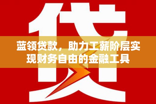 滁州蓝领贷款，助力工薪阶层实现财务自由的金融工具