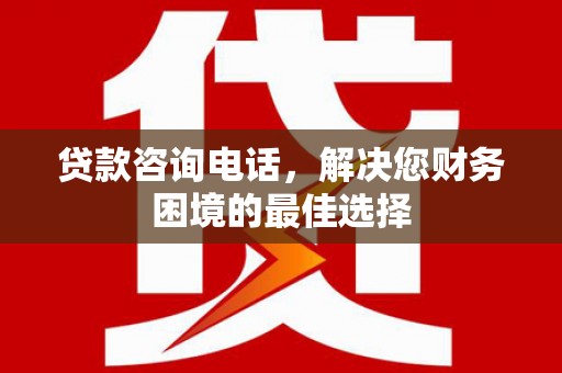 滁州贷款咨询电话，解决您财务困境的最佳选择