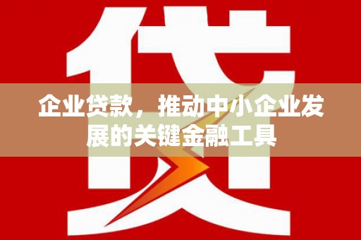滁州企业贷款，推动中小企业发展的关键金融工具