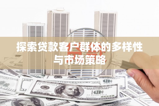 滁州探索贷款客户群体的多样性与市场策略