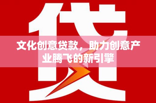 滁州文化创意贷款，助力创意产业腾飞的新引擎