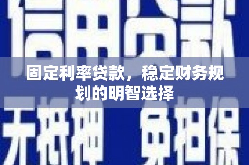 滁州固定利率贷款，稳定财务规划的明智选择