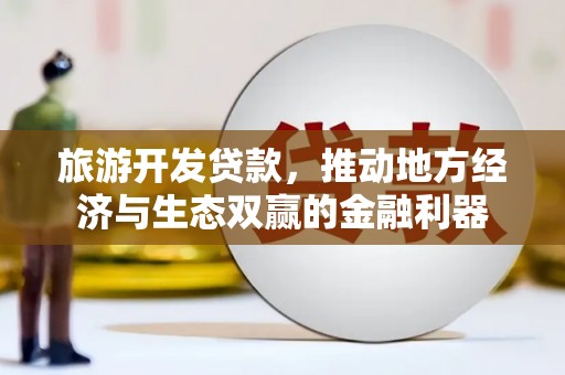 滁州旅游开发贷款，推动地方经济与生态双赢的金融利器