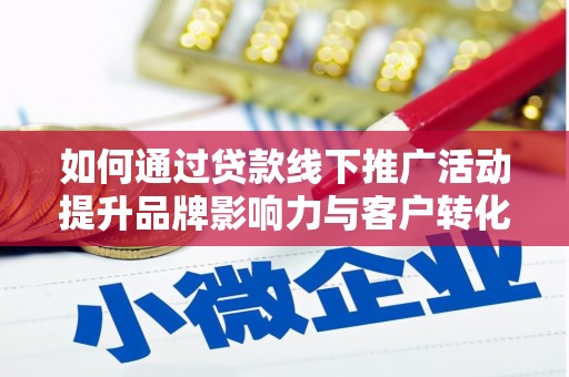 滁州如何通过贷款线下推广活动提升品牌影响力与客户转化率
