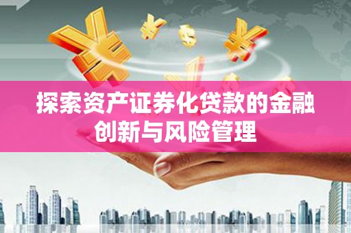 滁州探索资产证券化贷款的金融创新与风险管理
