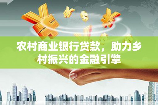 滁州农村商业银行贷款，助力乡村振兴的金融引擎